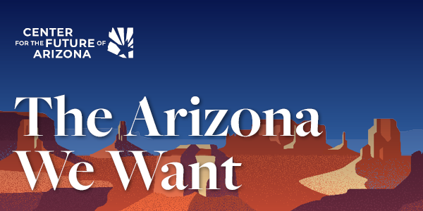 Center for the Future of Arizona: The Arizona We Want